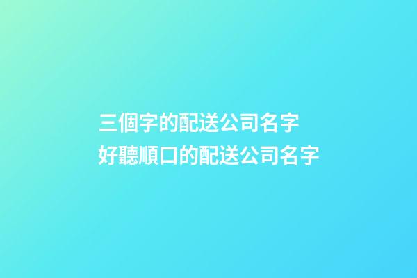 三個字的配送公司名字 好聽順口的配送公司名字-第1張-公司起名-玄機派